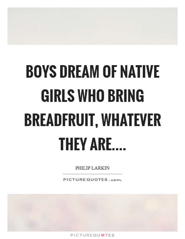 Boys dream of native girls who bring breadfruit, Whatever they are.... Picture Quote #1