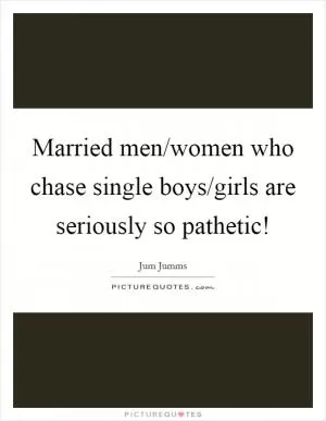 Married men/women who chase single boys/girls are seriously so pathetic! Picture Quote #1