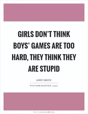 Girls don’t think boys’ games are too hard, they think they are stupid Picture Quote #1