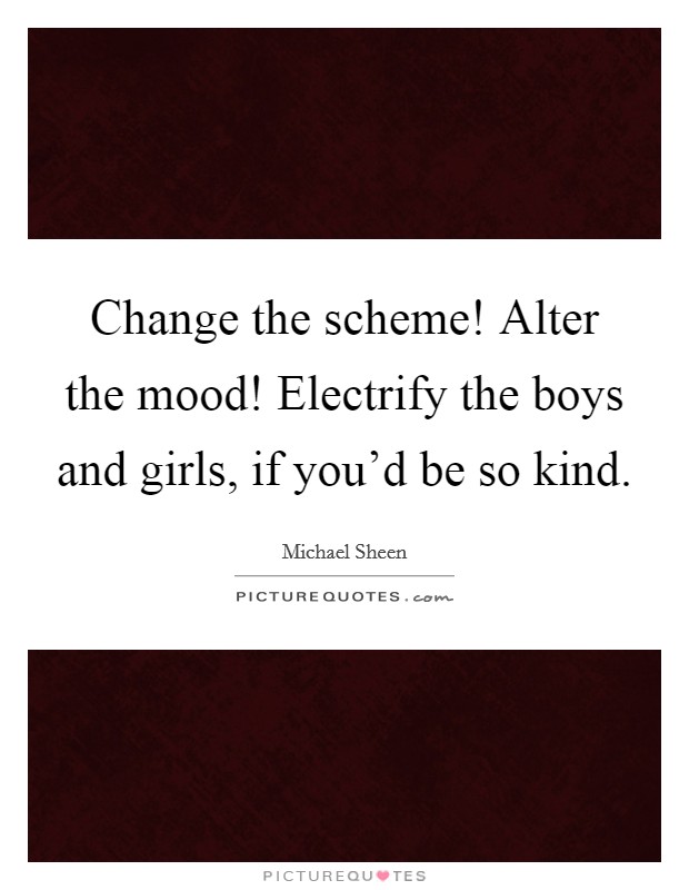Change the scheme! Alter the mood! Electrify the boys and girls, if you’d be so kind Picture Quote #1