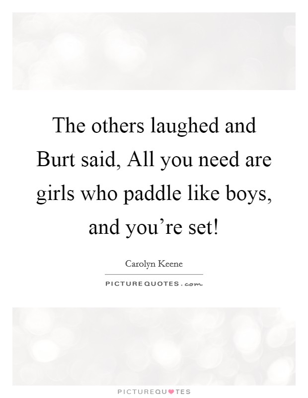 The others laughed and Burt said, All you need are girls who paddle like boys, and you’re set! Picture Quote #1