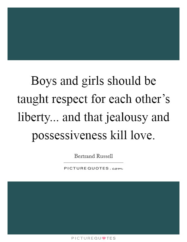 Boys and girls should be taught respect for each other’s liberty... and that jealousy and possessiveness kill love Picture Quote #1