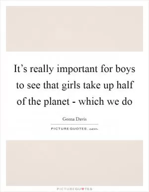 It’s really important for boys to see that girls take up half of the planet - which we do Picture Quote #1