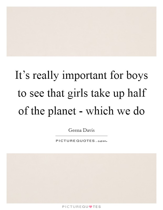 It's really important for boys to see that girls take up half of the planet - which we do Picture Quote #1