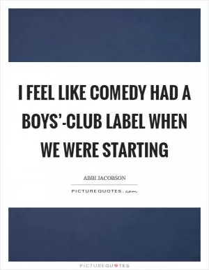 I feel like comedy had a boys’-club label when we were starting Picture Quote #1
