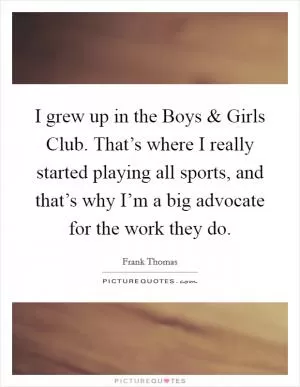 I grew up in the Boys and Girls Club. That’s where I really started playing all sports, and that’s why I’m a big advocate for the work they do Picture Quote #1
