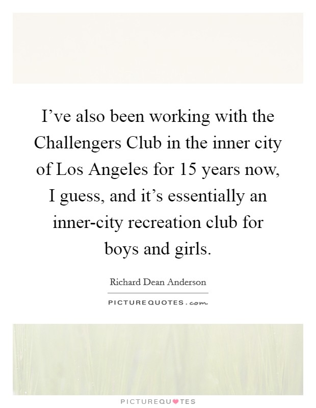 I've also been working with the Challengers Club in the inner city of Los Angeles for 15 years now, I guess, and it's essentially an inner-city recreation club for boys and girls. Picture Quote #1
