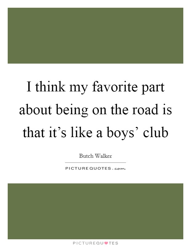 I think my favorite part about being on the road is that it's like a boys' club Picture Quote #1
