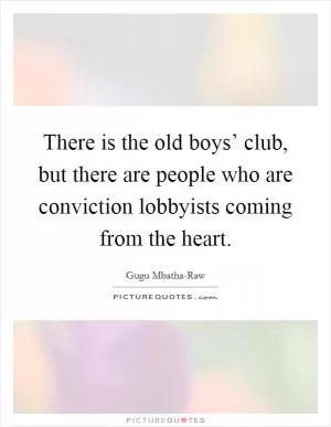 There is the old boys’ club, but there are people who are conviction lobbyists coming from the heart Picture Quote #1