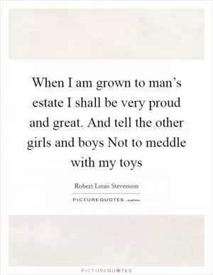 When I am grown to man’s estate I shall be very proud and great. And tell the other girls and boys Not to meddle with my toys Picture Quote #1