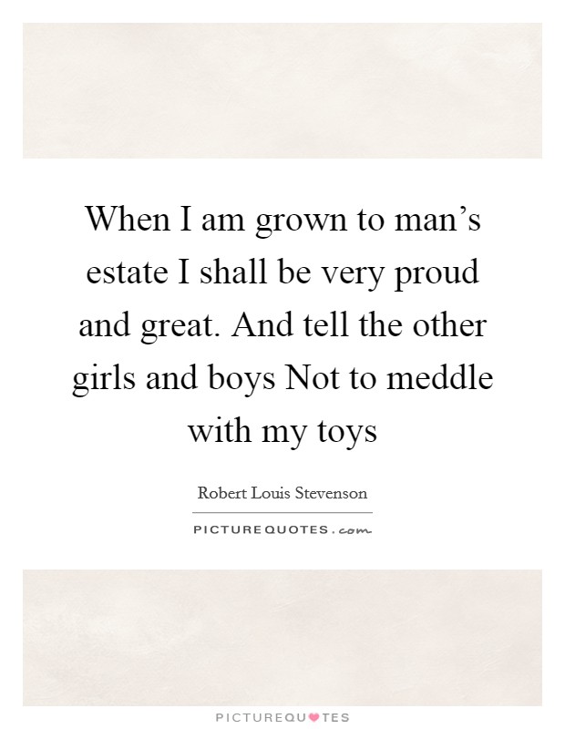 When I am grown to man's estate I shall be very proud and great. And tell the other girls and boys Not to meddle with my toys Picture Quote #1