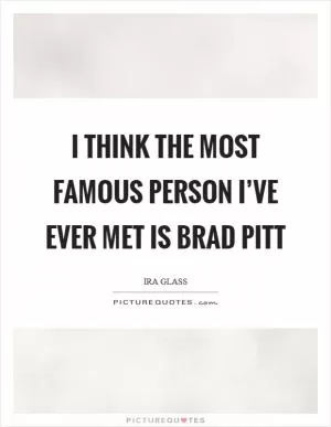 I think the most famous person I’ve ever met is Brad Pitt Picture Quote #1