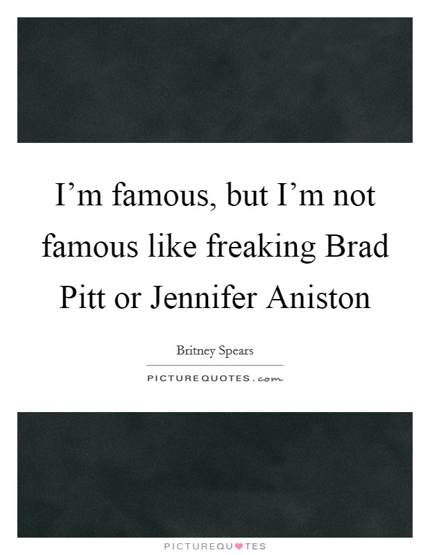 I'm famous, but I'm not famous like freaking Brad Pitt or Jennifer Aniston Picture Quote #1
