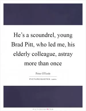 He’s a scoundrel, young Brad Pitt, who led me, his elderly colleague, astray more than once Picture Quote #1