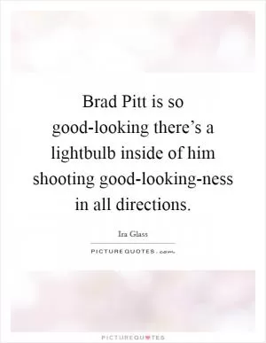 Brad Pitt is so good-looking there’s a lightbulb inside of him shooting good-looking-ness in all directions Picture Quote #1