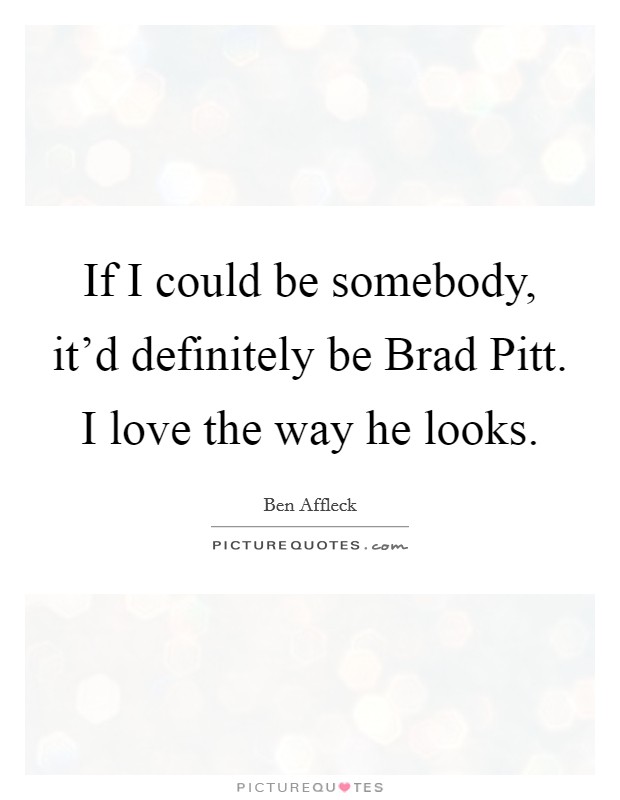 If I could be somebody, it'd definitely be Brad Pitt. I love the way he looks. Picture Quote #1
