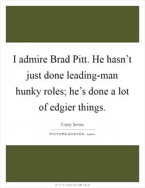 I admire Brad Pitt. He hasn’t just done leading-man hunky roles; he’s done a lot of edgier things Picture Quote #1
