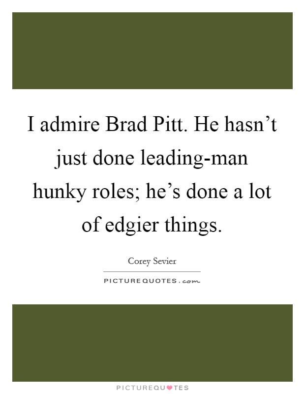I admire Brad Pitt. He hasn't just done leading-man hunky roles; he's done a lot of edgier things. Picture Quote #1