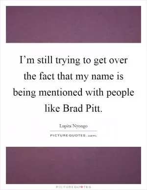 I’m still trying to get over the fact that my name is being mentioned with people like Brad Pitt Picture Quote #1