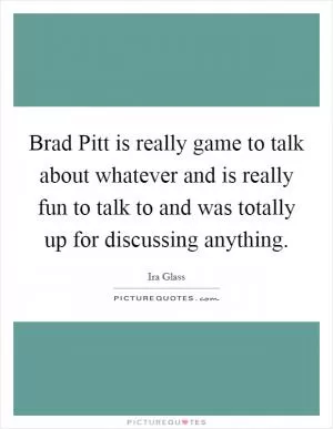 Brad Pitt is really game to talk about whatever and is really fun to talk to and was totally up for discussing anything Picture Quote #1