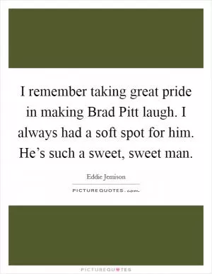 I remember taking great pride in making Brad Pitt laugh. I always had a soft spot for him. He’s such a sweet, sweet man Picture Quote #1