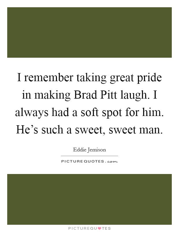 I remember taking great pride in making Brad Pitt laugh. I always had a soft spot for him. He's such a sweet, sweet man. Picture Quote #1