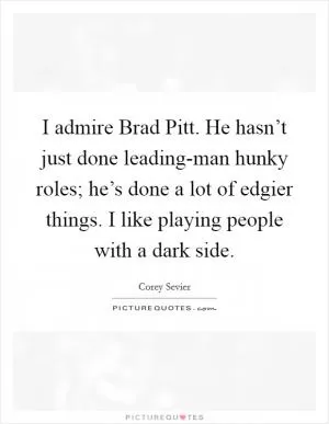 I admire Brad Pitt. He hasn’t just done leading-man hunky roles; he’s done a lot of edgier things. I like playing people with a dark side Picture Quote #1