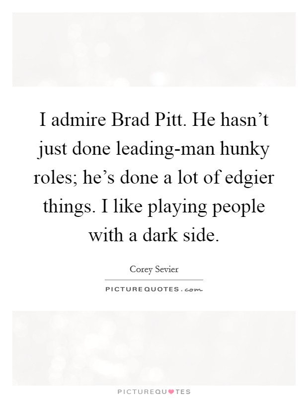 I admire Brad Pitt. He hasn't just done leading-man hunky roles; he's done a lot of edgier things. I like playing people with a dark side. Picture Quote #1