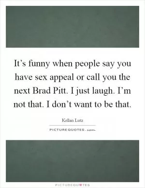 It’s funny when people say you have sex appeal or call you the next Brad Pitt. I just laugh. I’m not that. I don’t want to be that Picture Quote #1