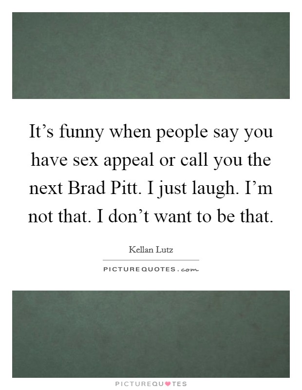 It's funny when people say you have sex appeal or call you the next Brad Pitt. I just laugh. I'm not that. I don't want to be that. Picture Quote #1
