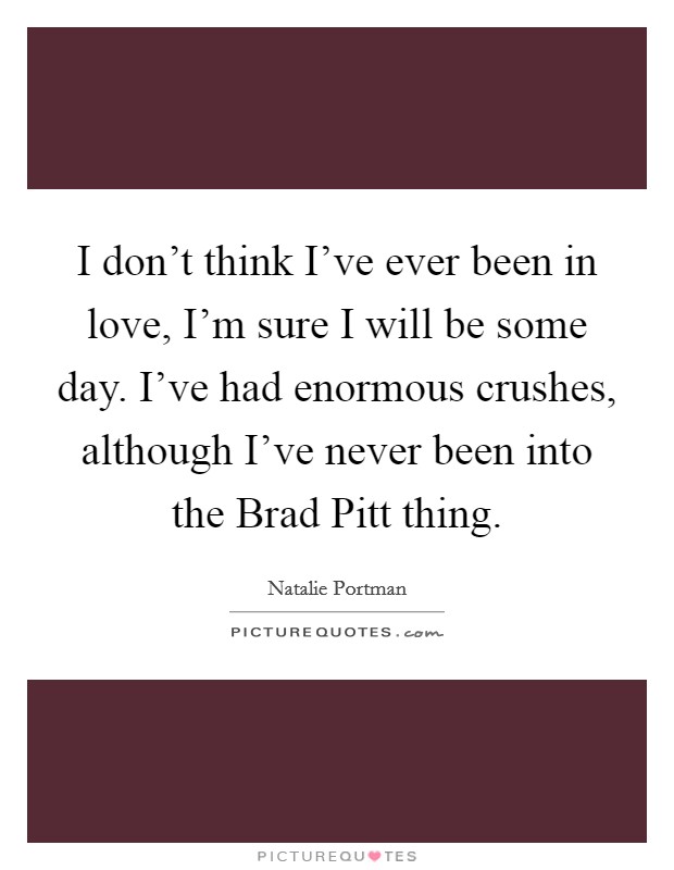 I don't think I've ever been in love, I'm sure I will be some day. I've had enormous crushes, although I've never been into the Brad Pitt thing. Picture Quote #1