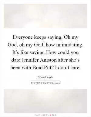 Everyone keeps saying, Oh my God, oh my God, how intimidating. It’s like saying, How could you date Jennifer Aniston after she’s been with Brad Pitt? I don’t care Picture Quote #1