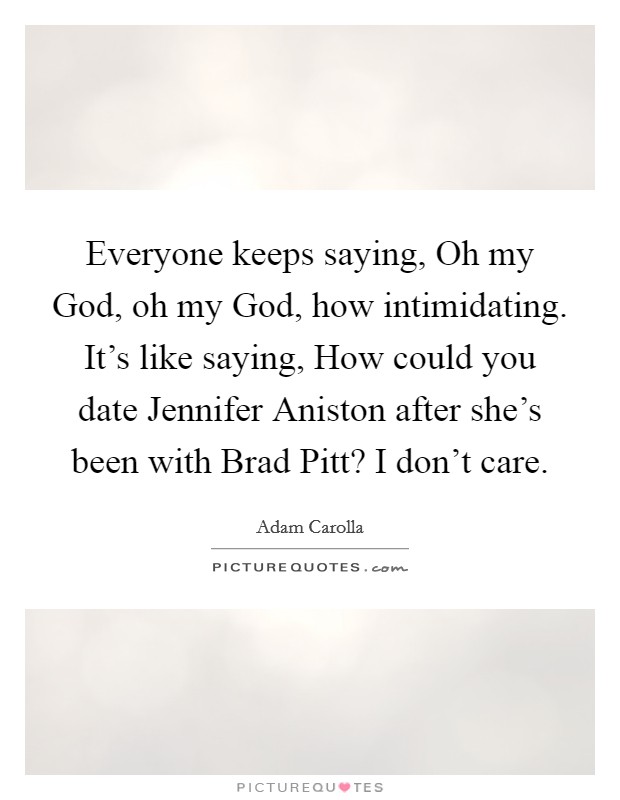 Everyone keeps saying, Oh my God, oh my God, how intimidating. It's like saying, How could you date Jennifer Aniston after she's been with Brad Pitt? I don't care. Picture Quote #1