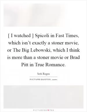 [ I watched ] Spicoli in Fast Times, which isn’t exactly a stoner movie, or The Big Lebowski, which I think is more than a stoner movie or Brad Pitt in True Romance Picture Quote #1