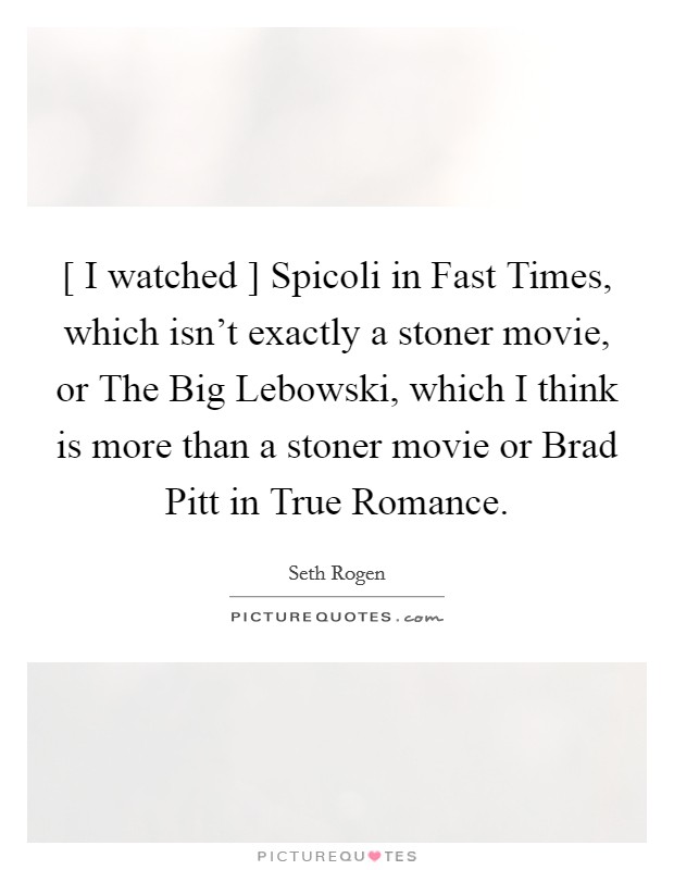 [ I watched ] Spicoli in Fast Times, which isn't exactly a stoner movie, or The Big Lebowski, which I think is more than a stoner movie or Brad Pitt in True Romance. Picture Quote #1