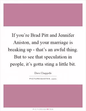 If you’re Brad Pitt and Jennifer Aniston, and your marriage is breaking up - that’s an awful thing. But to see that speculation in people, it’s gotta sting a little bit Picture Quote #1