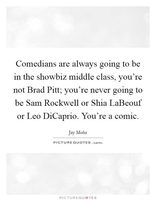 Comedians are always going to be in the showbiz middle class, you're not Brad Pitt; you're never going to be Sam Rockwell or Shia LaBeouf or Leo DiCaprio. You're a comic. Picture Quote #1