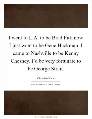 I went to L.A. to be Brad Pitt; now I just want to be Gene Hackman. I came to Nashville to be Kenny Chesney. I’d be very fortunate to be George Strait Picture Quote #1