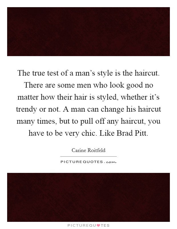 The true test of a man's style is the haircut. There are some men who look good no matter how their hair is styled, whether it's trendy or not. A man can change his haircut many times, but to pull off any haircut, you have to be very chic. Like Brad Pitt. Picture Quote #1