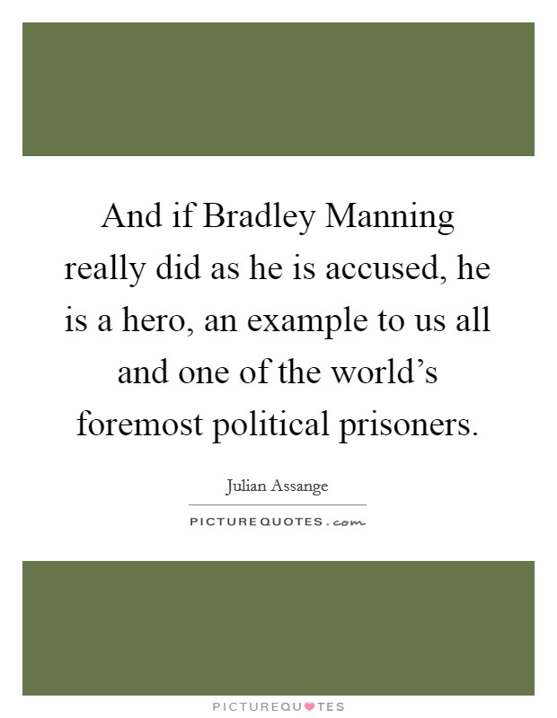 And if Bradley Manning really did as he is accused, he is a hero, an example to us all and one of the world's foremost political prisoners. Picture Quote #1