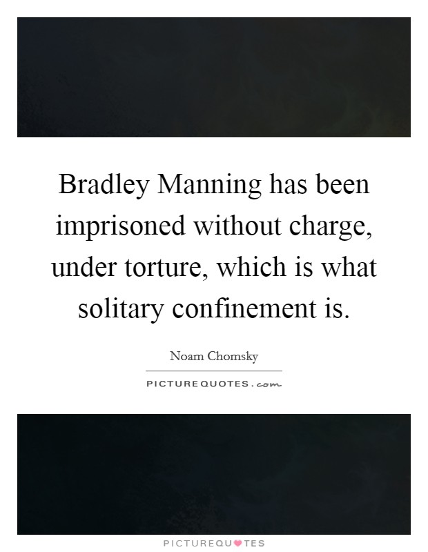 Bradley Manning has been imprisoned without charge, under torture, which is what solitary confinement is. Picture Quote #1
