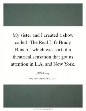My sister and I created a show called ‘The Real Life Brady Bunch,’ which was sort of a theatrical sensation that got us attention in L.A. and New York Picture Quote #1
