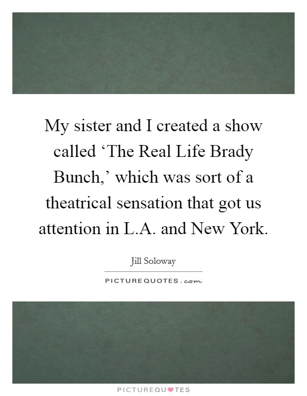 My sister and I created a show called ‘The Real Life Brady Bunch,' which was sort of a theatrical sensation that got us attention in L.A. and New York. Picture Quote #1