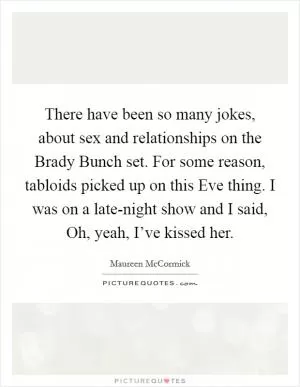 There have been so many jokes, about sex and relationships on the Brady Bunch set. For some reason, tabloids picked up on this Eve thing. I was on a late-night show and I said, Oh, yeah, I’ve kissed her Picture Quote #1