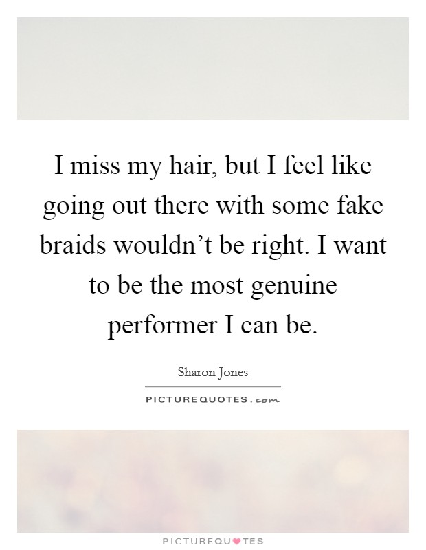 I miss my hair, but I feel like going out there with some fake braids wouldn't be right. I want to be the most genuine performer I can be. Picture Quote #1