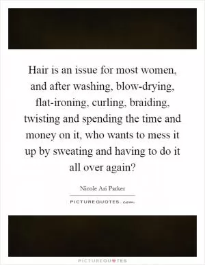Hair is an issue for most women, and after washing, blow-drying, flat-ironing, curling, braiding, twisting and spending the time and money on it, who wants to mess it up by sweating and having to do it all over again? Picture Quote #1