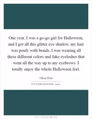 One year, I was a go-go girl for Halloween, and I got all this glitter eye shadow, my hair was poufy with braids, I was wearing all these different colors and fake eyelashes that went all the way up to my eyebrows. I totally enjoy the whole Halloween feel Picture Quote #1