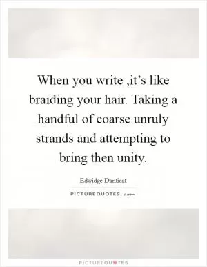 When you write ,it’s like braiding your hair. Taking a handful of coarse unruly strands and attempting to bring then unity Picture Quote #1