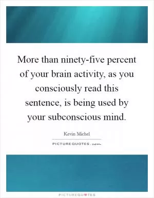More than ninety-five percent of your brain activity, as you consciously read this sentence, is being used by your subconscious mind Picture Quote #1