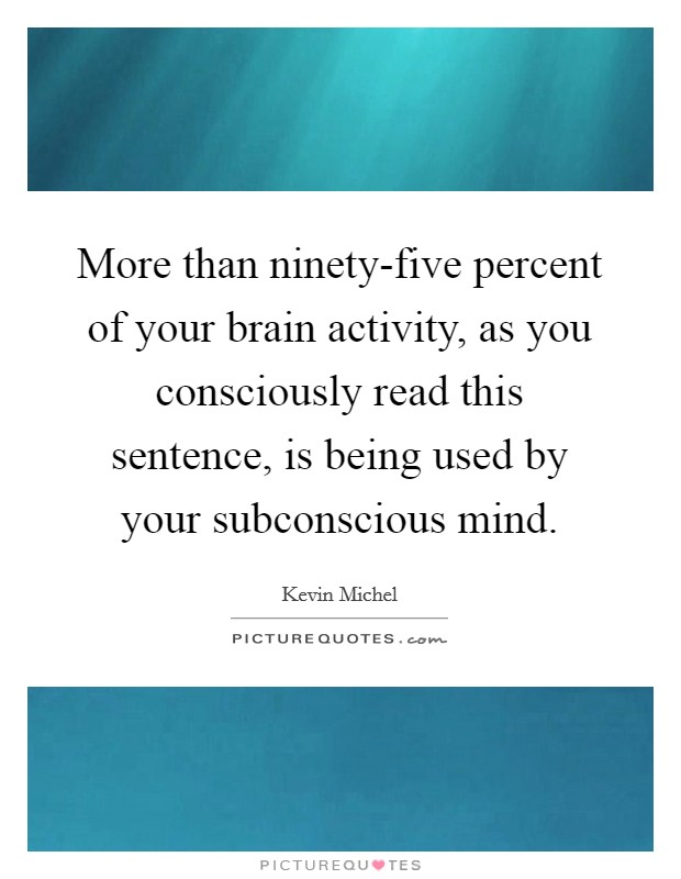 More than ninety-five percent of your brain activity, as you consciously read this sentence, is being used by your subconscious mind. Picture Quote #1